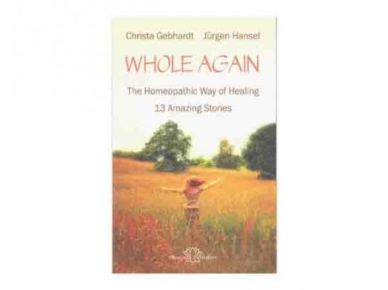 Whole Again - The Homeopathic Way of Healing, 13 Amazing Stories – Christa Gebhardt & Jurgen Hansel