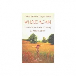 Whole Again - The Homeopathic Way of Healing, 13 Amazing Stories – Christa Gebhardt & Jurgen Hansel